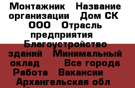 Монтажник › Название организации ­ Дом-СК, ООО › Отрасль предприятия ­ Благоустройство зданий › Минимальный оклад ­ 1 - Все города Работа » Вакансии   . Архангельская обл.,Северодвинск г.